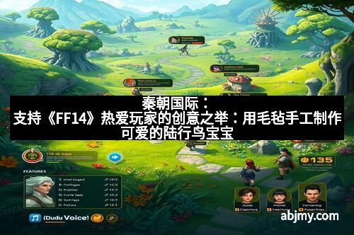 秦朝国际：支持《FF14》热爱玩家的创意之举：用毛毡手工制作可爱的陆行鸟宝宝